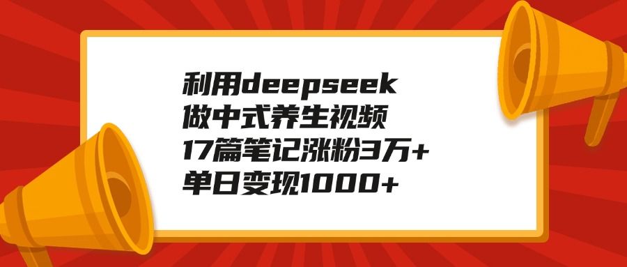 利用deepseek做中式养生视频，17篇笔记涨粉3万+，单日变现1000+-芸启轻创