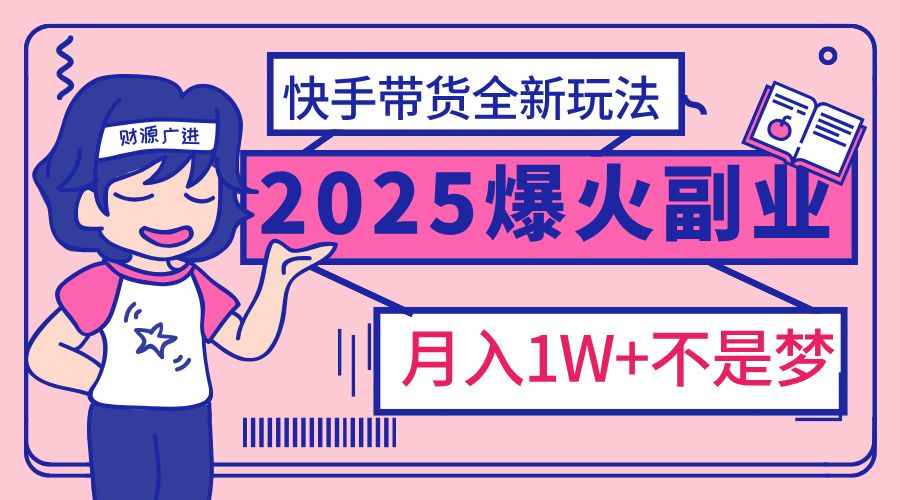 2025年爆红副业！快手带货全新玩法，月入1万加不是梦！-芸启轻创