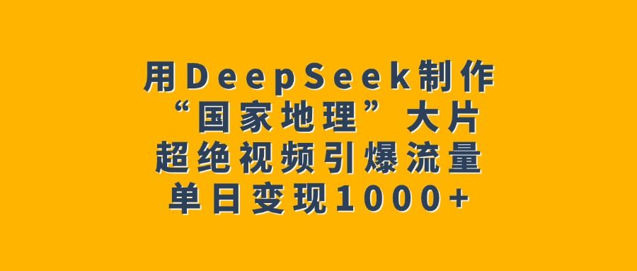 用DeepSeek制作“国家地理”大片，超绝视频引爆流量，单日变现1000+-芸启轻创
