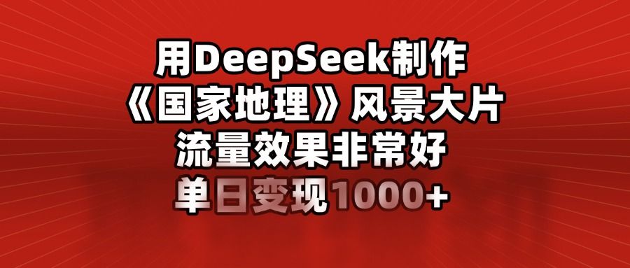 用DeepSeek制作《国家地理》风景大片，流量效果非常好，单日变现1000+-芸启轻创