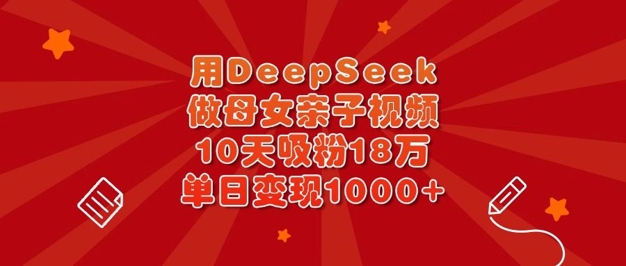 用DeepSeek做母女亲子视频,10天吸粉18万,单日变现1000+-芸启轻创