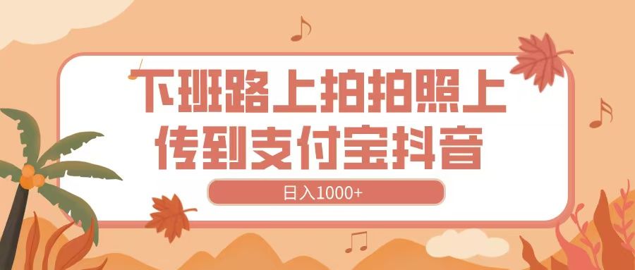 下班路上拍拍照，上传到抖音支付宝，日入1000+-芸启轻创