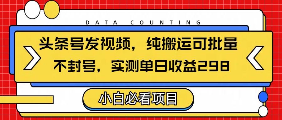 头条发视频，纯搬运可批量，不封号玩法实测单日收益单号298-芸启轻创