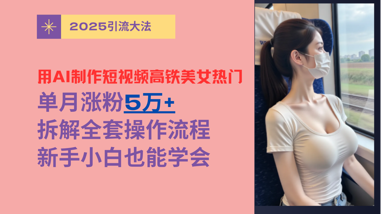 用AI制作短视频高铁美女热门玩法，单月涨粉5万+，拆解全套操作流程，新手小白也能学会-芸启轻创