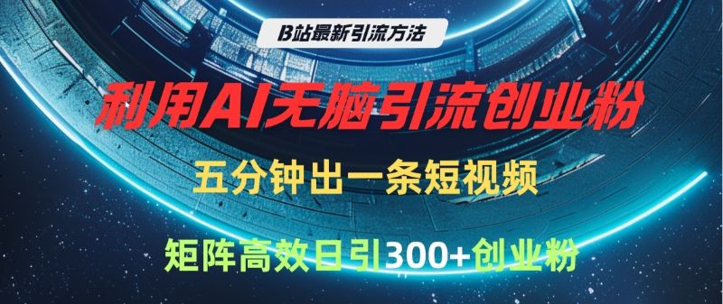 B站最新引流方法，利用AI无脑引流创业粉，五分钟一条作品，矩阵高效日引300家精准创业粉-芸启轻创