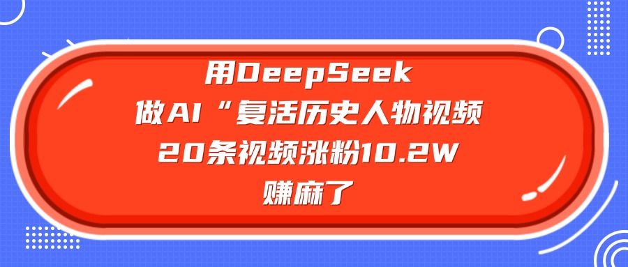 用DeepSeek做AI“复活历史人物”视频，20条视频涨粉10.2W，赚麻了-芸启轻创