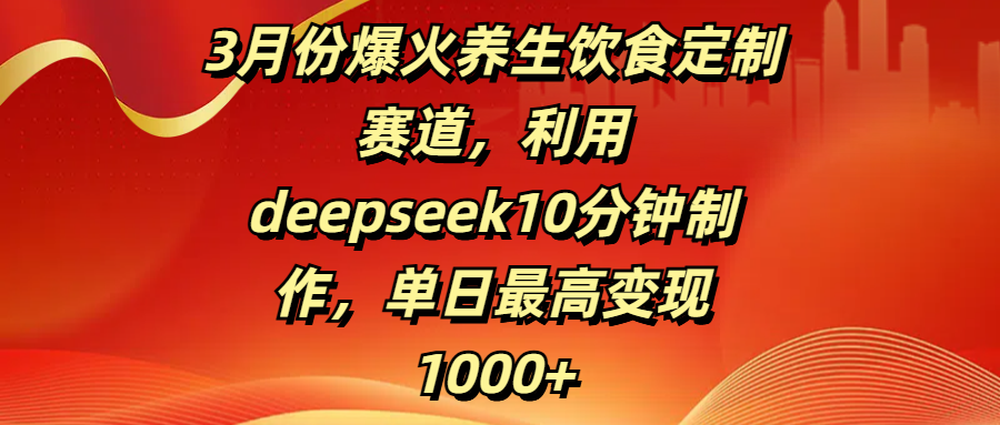 3月份爆火养生饮食定制赛道，利用deepseek10分钟制作，单日最高变现1000+-芸启轻创