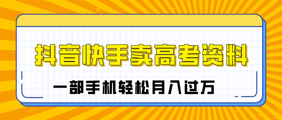 临近高考季，抖音快手卖高考资料，小白可操作一部手机轻松月入过万-芸启轻创