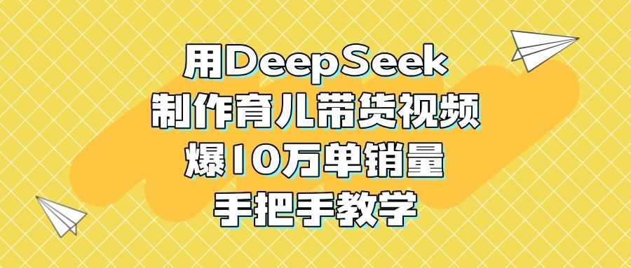 用DeepSeek制作育儿带货视频，爆10万单销量，手把手教学-芸启轻创