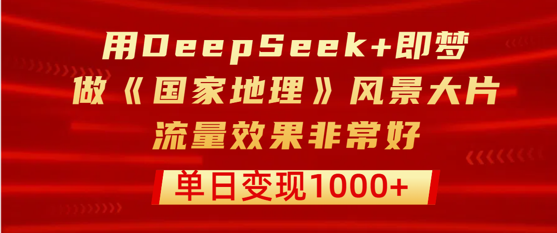 用DeepSeek+即梦制作《国家地理》风景大片，流量效果非常好，单日变现1000+-芸启轻创