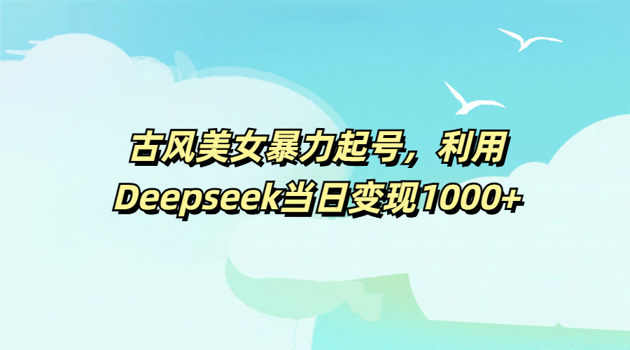 古风美女暴力起号，利用Deepseek当日变现1000+-芸启轻创