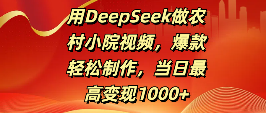 用DeepSeek做农村小院视频，爆款轻松制作，当日最高变现1000+-芸启轻创