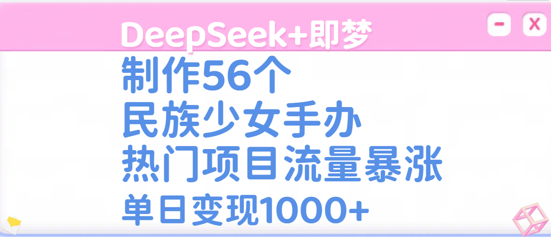 DeepSeek+即梦制作56个民族少女手办，热门项目流量暴涨，单日变现1000+-芸启轻创