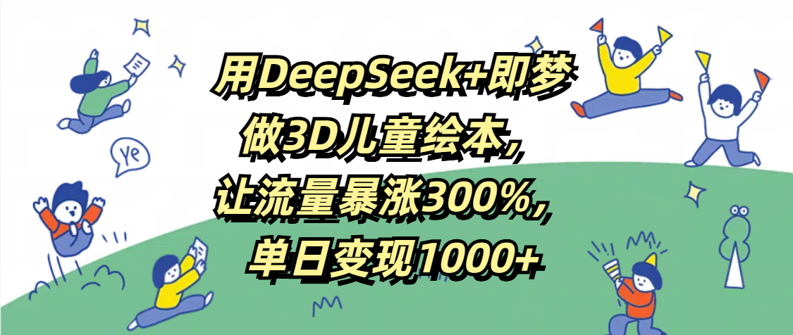 用DeepSeek+即梦,做3D儿童绘本,让流量暴涨300%,单日变现1000+-芸启轻创
