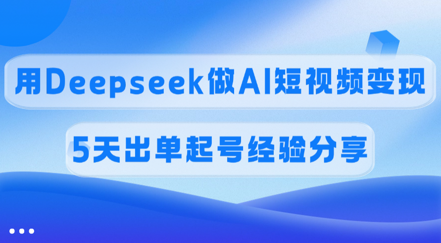 佣金45%，用Deepseek做AI短视频变现，5天出单起号经验分享-芸启轻创