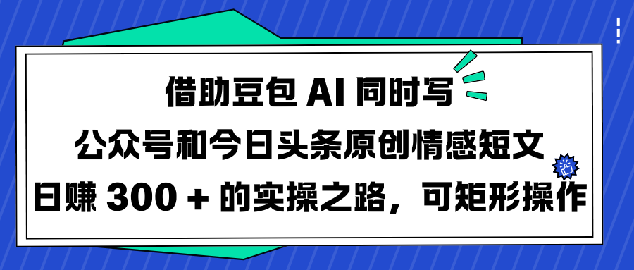 借助豆包 AI 同时写公众号和今日头条原创情感短文日赚 300 + 的实操之路，可矩形操作-芸启轻创