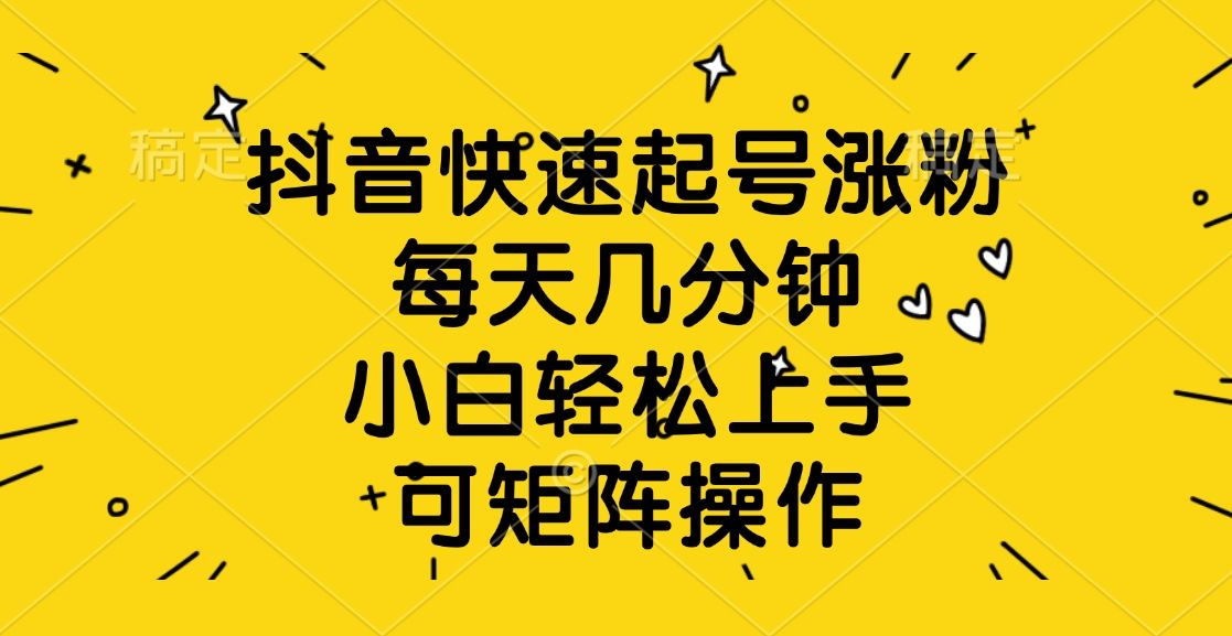 抖音快速起号涨粉，每天几分钟，小白轻松上手、可矩阵操作-芸启轻创