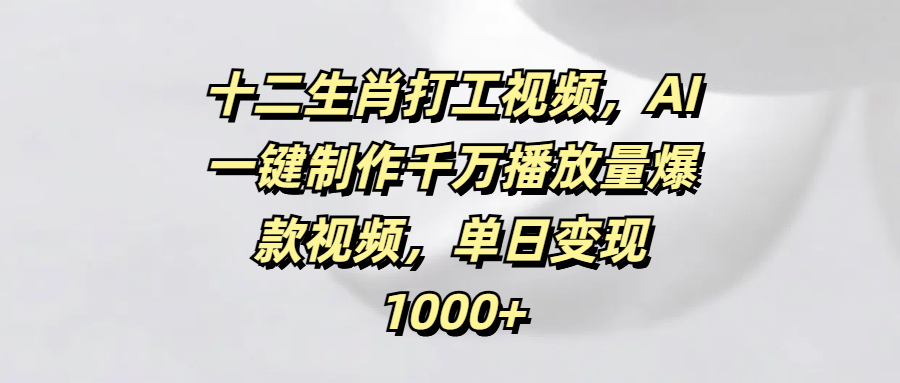 十二生肖打工视频，AI一键制作千万播放量爆款视频，单日变现1000+-芸启轻创
