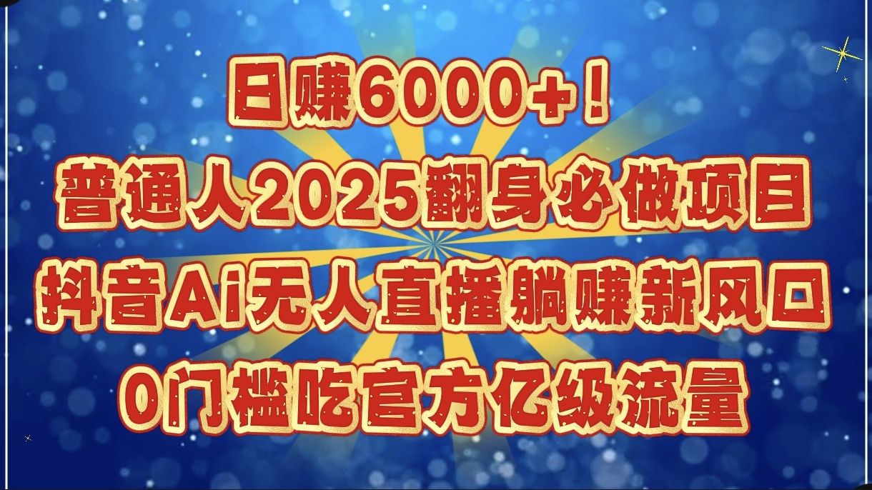 日赚6000+！普通人2025翻身必做项目，抖音Ai无人直播躺赚新风口，0门槛吃官方亿级流量-芸启轻创