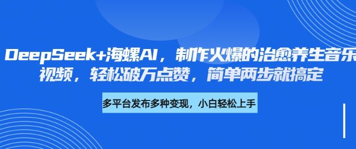 DeepSeek+海螺AI，制作火爆的治愈养生音乐视频，轻松破万点赞，简单两步就搞定-芸启轻创