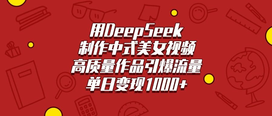用DeepSeek制作中式美女视频，高质量作品引爆流量，单日变现1000+-芸启轻创
