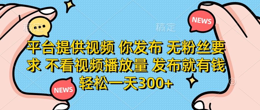 平台提供视频，你发布  无粉丝要求，不看视频播放量，发布就有钱，轻松一天300+-芸启轻创