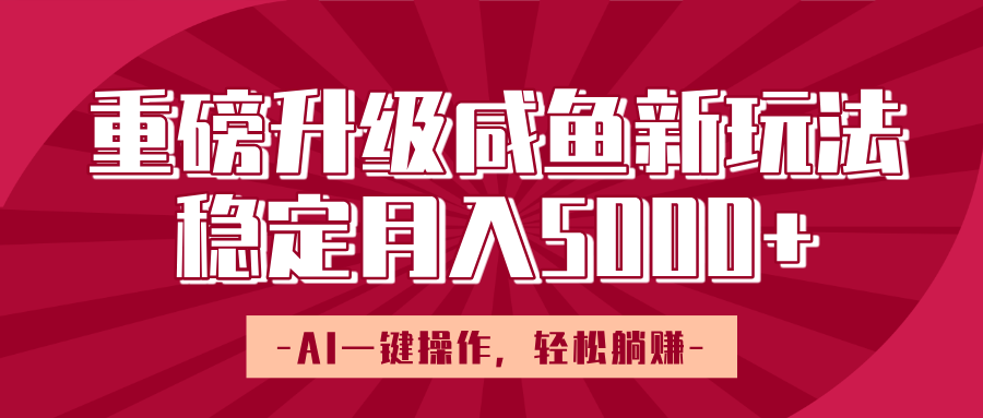 重磅升级咸鱼新玩法，AI一键操作，轻松躺赚，稳定月入5000+-芸启轻创