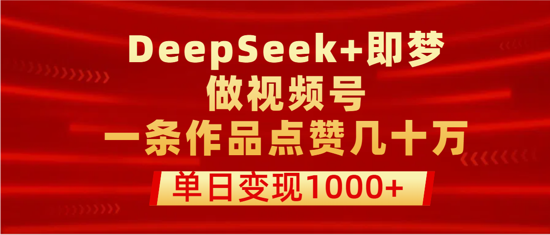 用DeepSeek+即梦做视频号，一条作品点赞几十万，单日变现1000+-芸启轻创