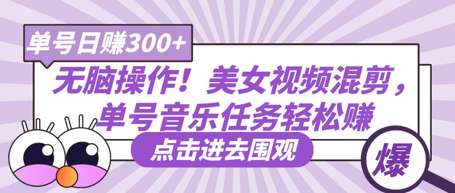 无脑操作！美女视频混剪，单号音乐任务轻松日赚300+-芸启轻创