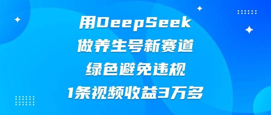用DeepSeek做养生号新赛道，绿色避免违规，1条视频收益3万多-芸启轻创