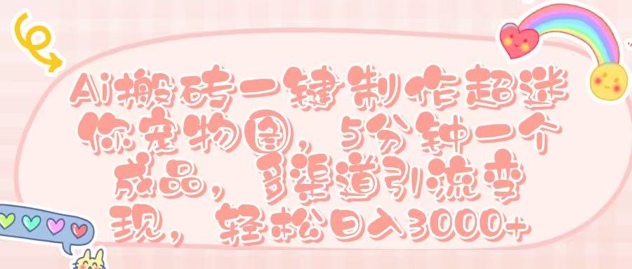 Ai 搬砖一键制作超迷你宠物图，五分钟一个成品，多渠道引流，轻松日入 3000➕-芸启轻创
