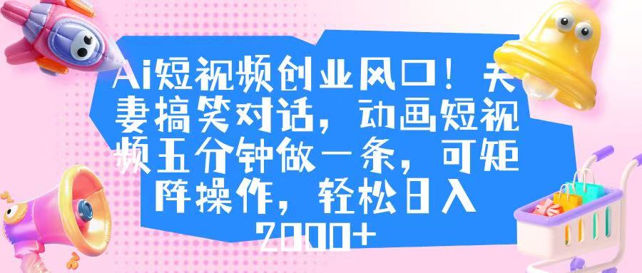 Ai短视频创业风口！夫妻搞笑对话，动画短视频五分钟做一条，可矩阵操作，轻松日入 2000+-芸启轻创