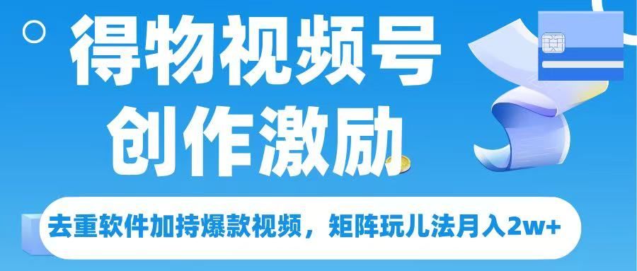 得物视频号创作者激励，去重软件加持爆款视频，矩阵玩儿法月入 2w➕-芸启轻创