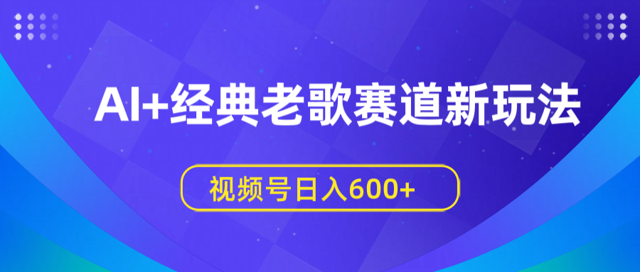 AI+经典老歌赛道新玩法，视频号日入600+-芸启轻创