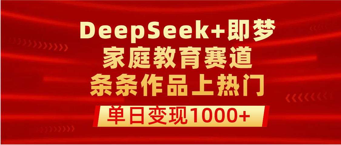 DeepSeek+即梦做家庭教育赛道，条条作品上热门，单日变现1000+-芸启轻创