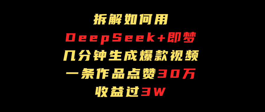 拆解如何用deep seek+即梦做爆款短视频，一条作品收益过3万-芸启轻创
