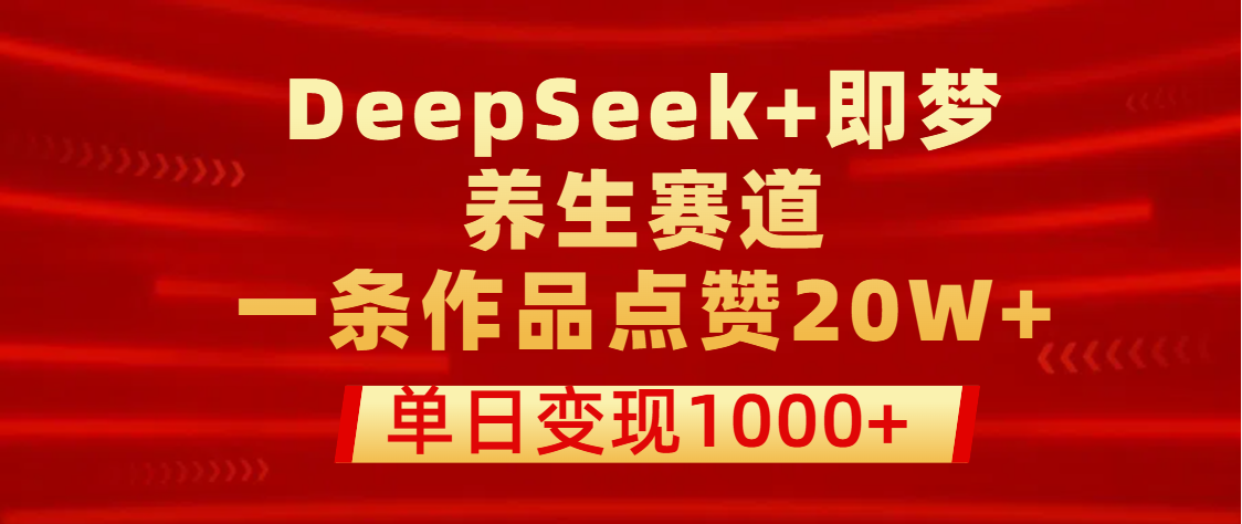 用DeepSeek+即梦做养生赛道，一条作品点赞20W+，单日变现1000+-芸启轻创