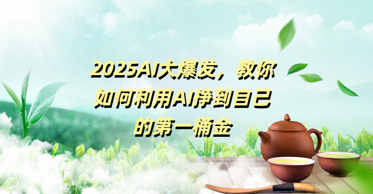 2025AI大爆发，教你如何利用AI挣到自己的第一桶金-芸启轻创
