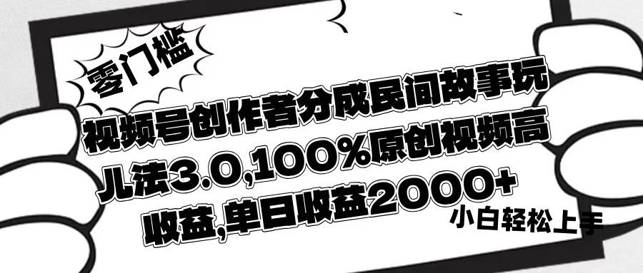 视频号创作者分成民间故事玩儿法3.0，100%原创视频高收益，单日收益2000+-芸启轻创