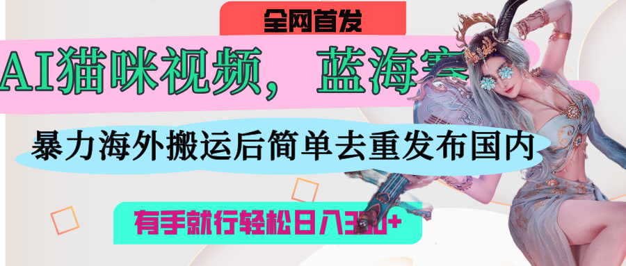 AI猫咪视频蓝海赛道，操作简单，直接海外搬运，简单去重，操作简单，有手就行日入500+-芸启轻创