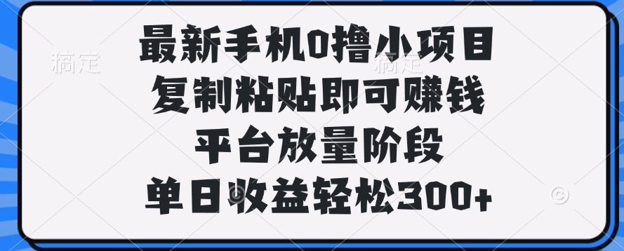 最新手机0撸小项目,复制粘贴即可赚钱,单日收益轻松300+-芸启轻创