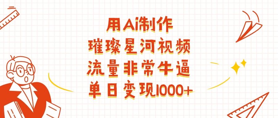 用Ai制作璀璨星河视频，流量非常牛逼，单日变现1000+-芸启轻创