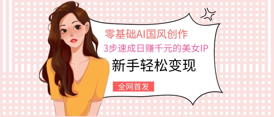 零基础AI国风创作：3步速成日赚千元的美女IP，新手轻松变现-芸启轻创