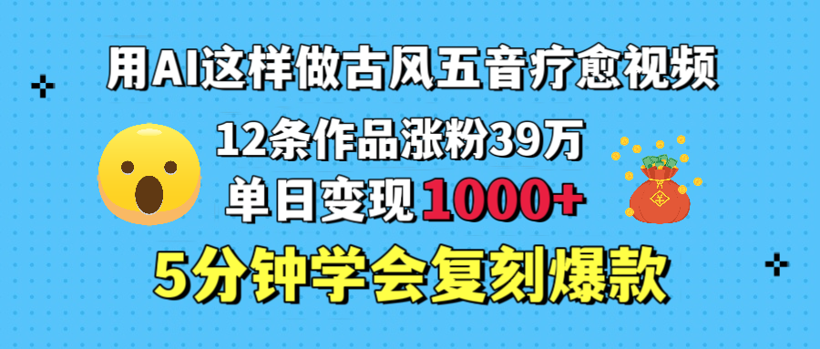 用AI这样做古风五音疗愈视频，12条作品涨粉39万，单日变现1000＋，五分钟学会复刻爆款-芸启轻创