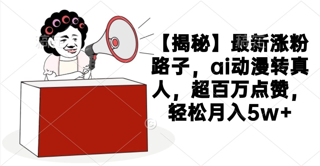 【揭秘】最新涨粉路子，ai动漫转真人，超百万点赞，轻松月入5w+-芸启轻创