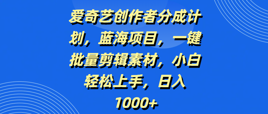 爱奇艺创作者分成计划，蓝海项目，一键批量剪辑素材，小白轻松上手，日入1000+-芸启轻创