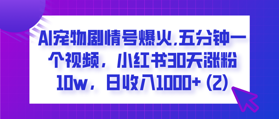  AI宠物剧情号爆火,五分钟一个视频，小红书30天涨粉10w，日收入1000+-芸启轻创