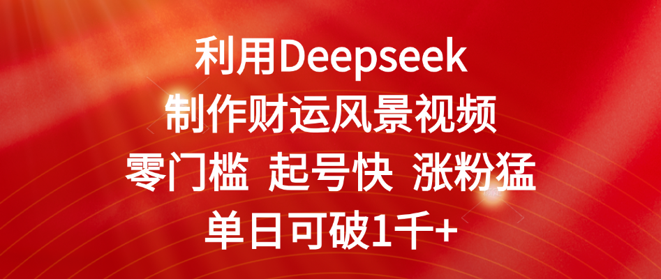 利用Deepseek制作财运风景视频，零门槛 起号快 涨粉猛，单日可破1千+-芸启轻创
