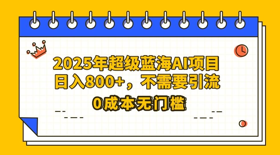 25年超级蓝海AI项目日入800+，不需要引流零成本-芸启轻创