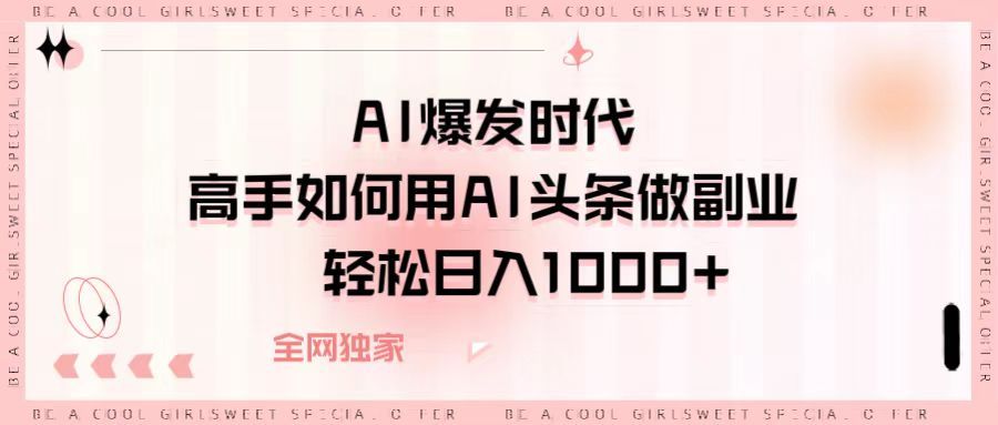 AI爆发时代，高手如何用AI头条做副业，轻松日入1000+-芸启轻创